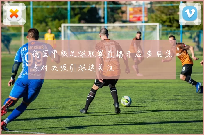 德国甲级足球联赛直播开启 多场焦点对决吸引球迷关注