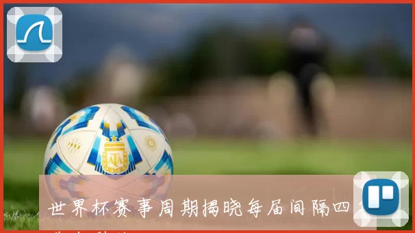 世界杯赛事周期揭晓每届间隔四年举办引关注