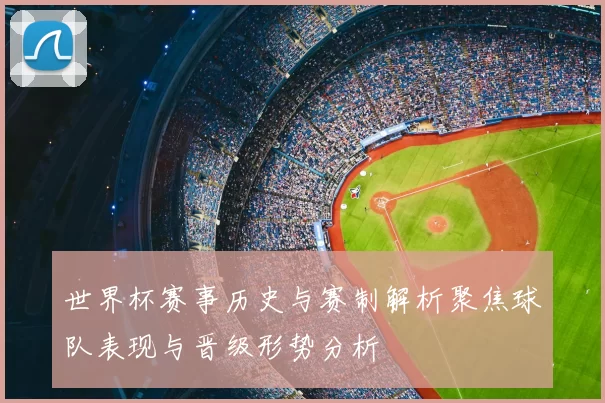 世界杯赛事历史与赛制解析聚焦球队表现与晋级形势分析