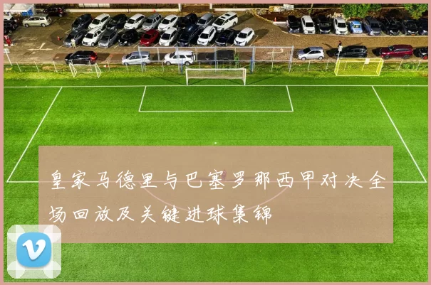 皇家马德里与巴塞罗那西甲对决全场回放及关键进球集锦