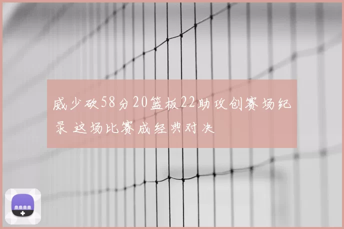 威少砍58分20篮板22助攻创赛场纪录 这场比赛成经典对决