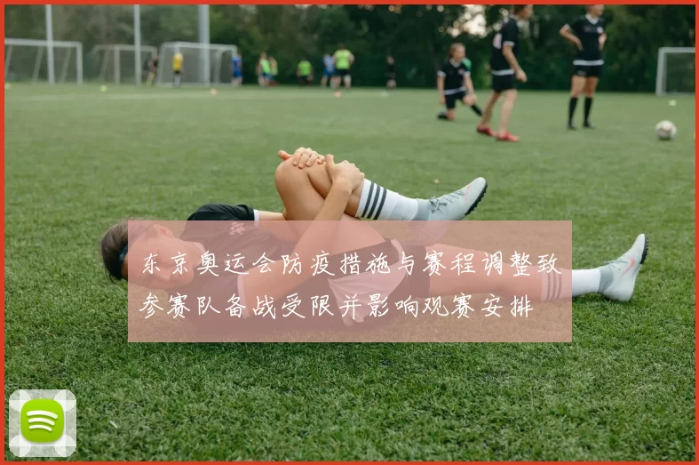 东京奥运会防疫措施与赛程调整致参赛队备战受限并影响观赛安排