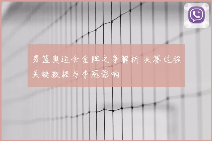 男篮奥运会金牌之争解析 决赛过程关键数据与夺冠影响