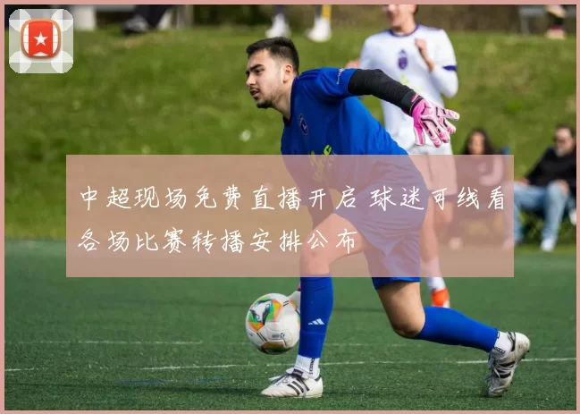 中超现场免费直播开启 球迷可线看各场比赛转播安排公布
