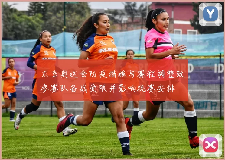 东京奥运会防疫措施与赛程调整致参赛队备战受限并影响观赛安排