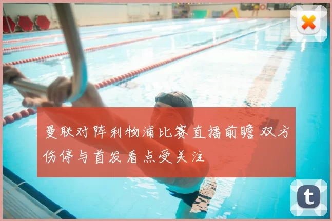 曼联对阵利物浦比赛直播前瞻 双方伤停与首发看点受关注