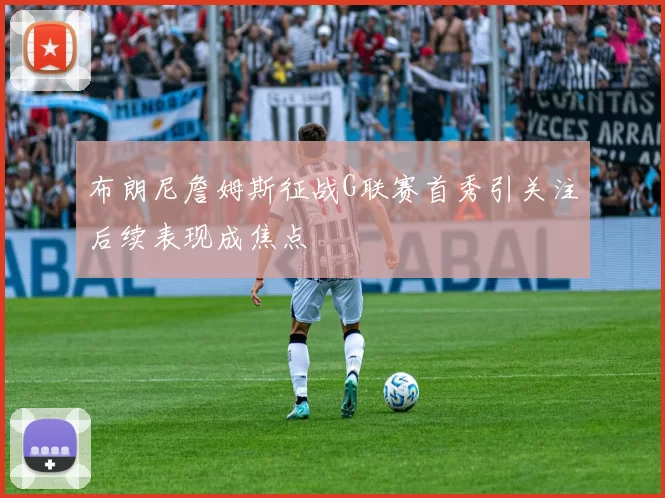 布朗尼詹姆斯征战G联赛首秀引关注后续表现成焦点