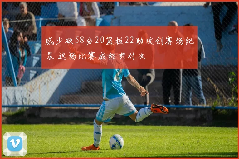 威少砍58分20篮板22助攻创赛场纪录 这场比赛成经典对决
