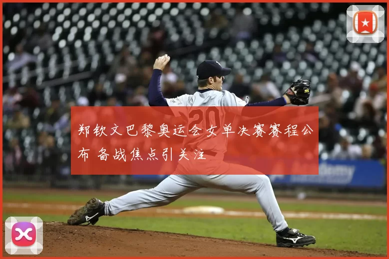 郑钦文巴黎奥运会女单决赛赛程公布 备战焦点引关注