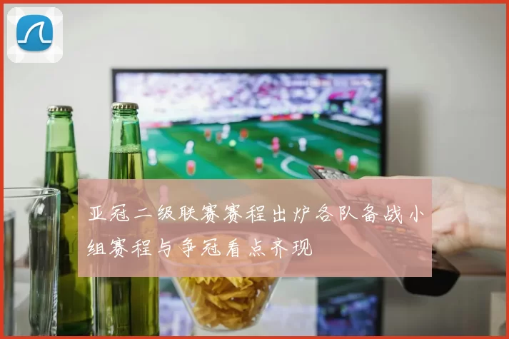 亚冠二级联赛赛程出炉各队备战小组赛程与争冠看点齐现