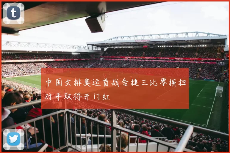 中国女排奥运首战告捷三比零横扫对手取得开门红