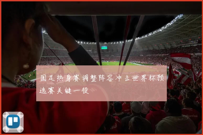 国足热身赛调整阵容冲击世界杯预选赛关键一役
