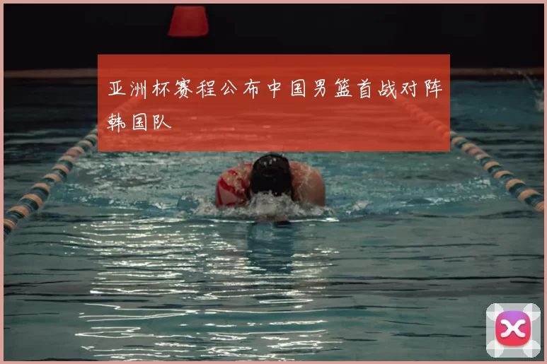亚洲杯赛程公布中国男篮首战对阵韩国队