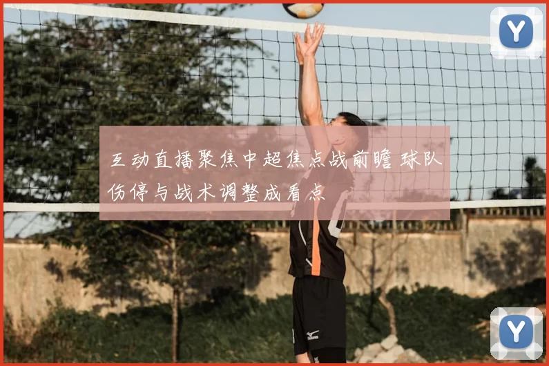 互动直播聚焦中超焦点战前瞻 球队伤停与战术调整成看点