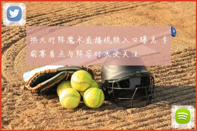 热火对阵魔术直播视频入口曝光 季前赛看点与阵容对决受关注