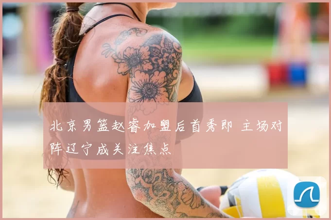 北京男篮赵睿加盟后首秀即 主场对阵辽宁成关注焦点