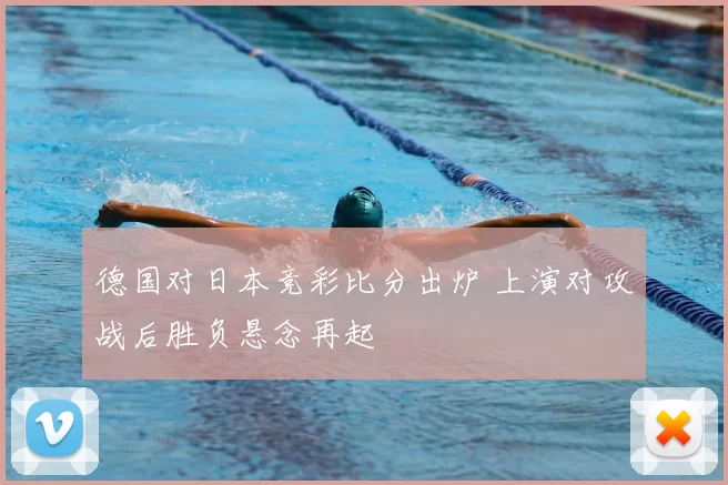 德国对日本竞彩比分出炉 上演对攻战后胜负悬念再起