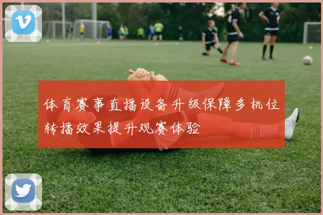 体育赛事直播设备升级保障多机位转播效果提升观赛体验
