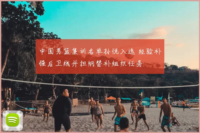 中国男篮集训名单孙悦入选 经验补强后卫线并担纲替补组织任务