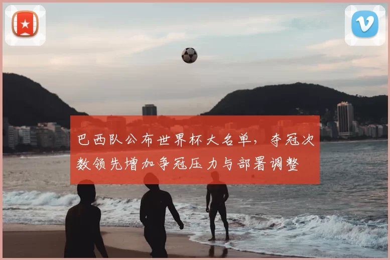 巴西队公布世界杯大名单，夺冠次数领先增加争冠压力与部署调整