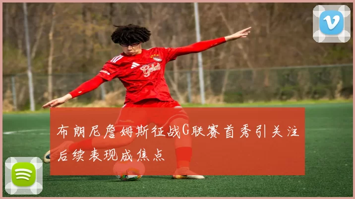 布朗尼詹姆斯征战G联赛首秀引关注后续表现成焦点