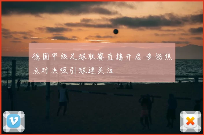 德国甲级足球联赛直播开启 多场焦点对决吸引球迷关注