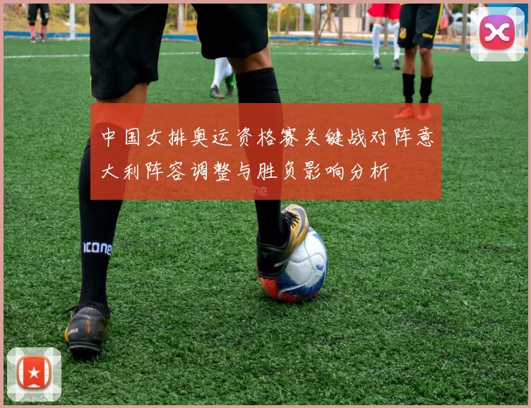 中国女排奥运资格赛关键战对阵意大利阵容调整与胜负影响分析