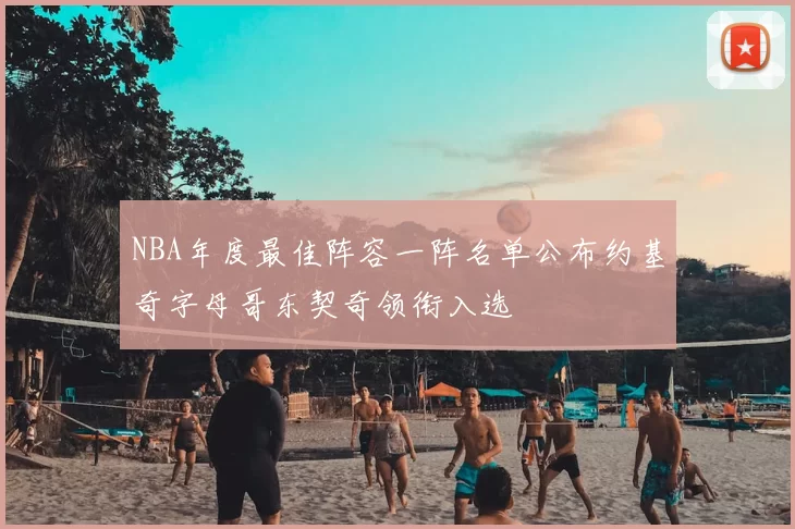 NBA年度最佳阵容一阵名单公布约基奇字母哥东契奇领衔入选