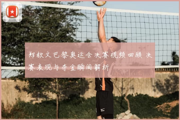 郑钦文巴黎奥运会决赛视频回顾 决赛表现与夺金瞬间解析