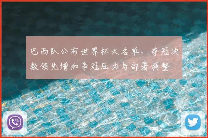 巴西队公布世界杯大名单，夺冠次数领先增加争冠压力与部署调整