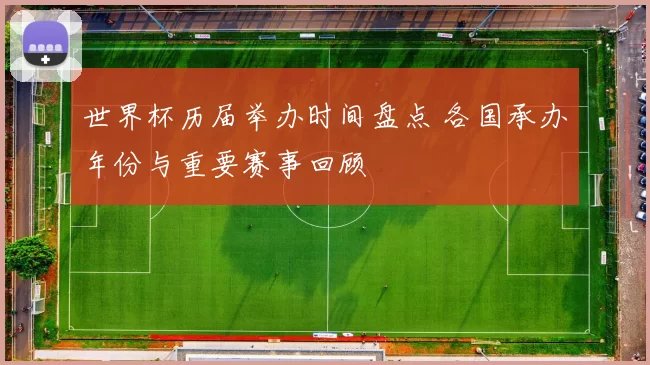 世界杯历届举办时间盘点 各国承办年份与重要赛事回顾