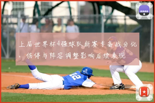 上届世界杯4强球队新赛季备战分化，伤停与阵容调整影响后续表现