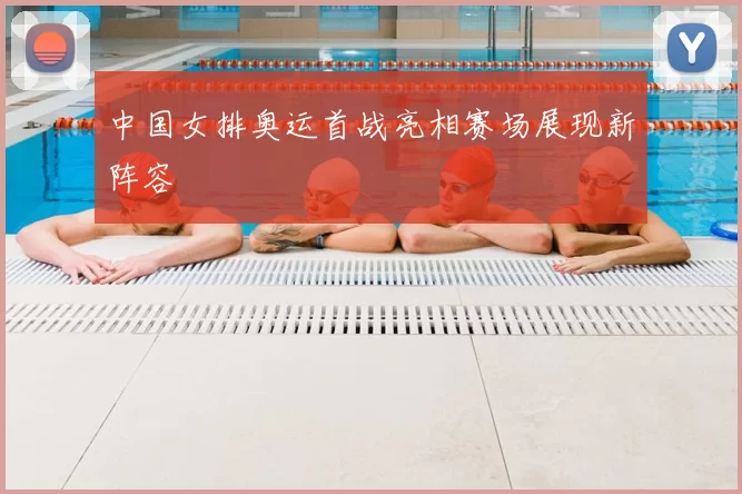 中国女排奥运首战亮相赛场展现新阵容