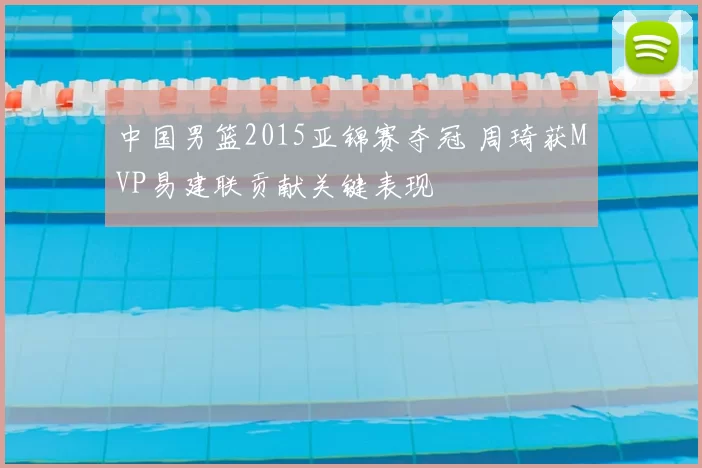 中国男篮2015亚锦赛夺冠 周琦获MVP易建联贡献关键表现