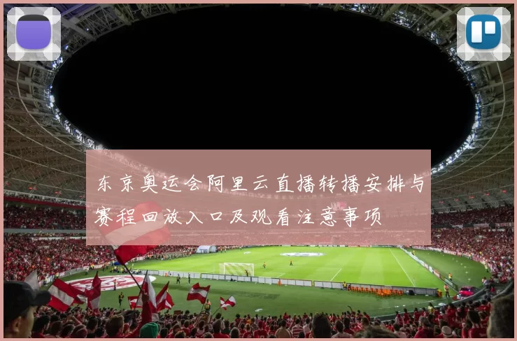 东京奥运会阿里云直播转播安排与赛程回放入口及观看注意事项