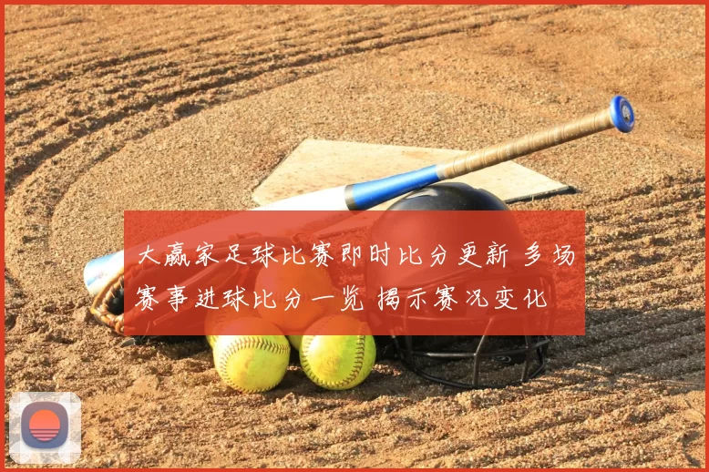 大赢家足球比赛即时比分更新 多场赛事进球比分一览 揭示赛况变化