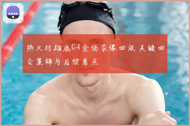 热火对雄鹿G4全场录像回放 关键回合集锦与后续看点
