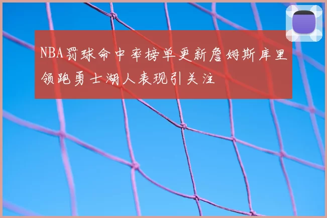 NBA罚球命中率榜单更新詹姆斯库里领跑勇士湖人表现引关注