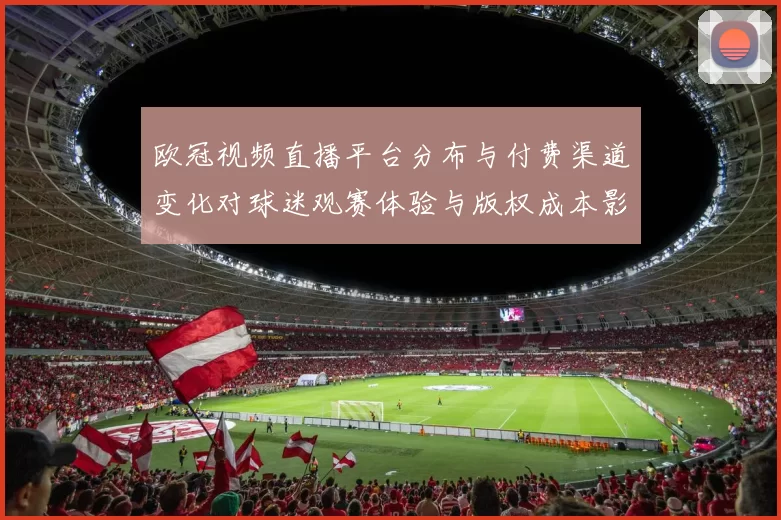 欧冠视频直播平台分布与付费渠道变化对球迷观赛体验与版权成本影响