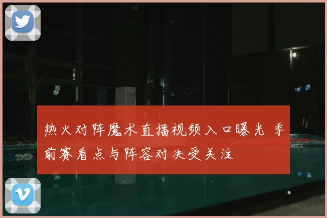 热火对阵魔术直播视频入口曝光 季前赛看点与阵容对决受关注