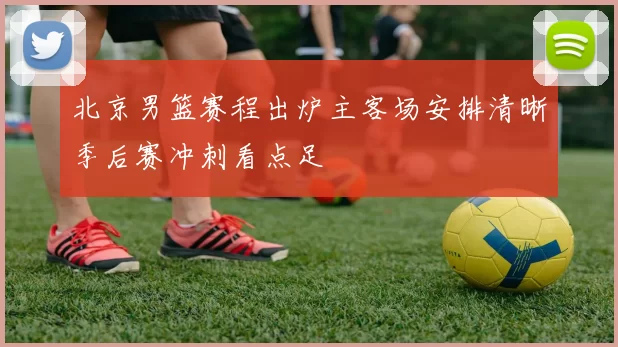 北京男篮赛程出炉主客场安排清晰季后赛冲刺看点足
