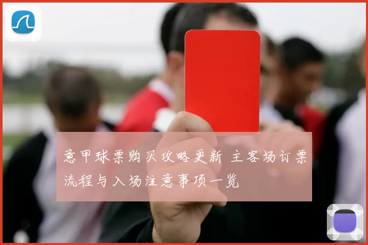 意甲球票购买攻略更新 主客场订票流程与入场注意事项一览