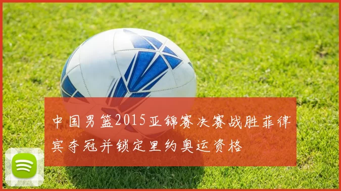 中国男篮2015亚锦赛决赛战胜菲律宾夺冠并锁定里约奥运资格