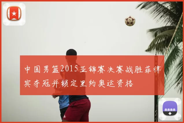 中国男篮2015亚锦赛决赛战胜菲律宾夺冠并锁定里约奥运资格