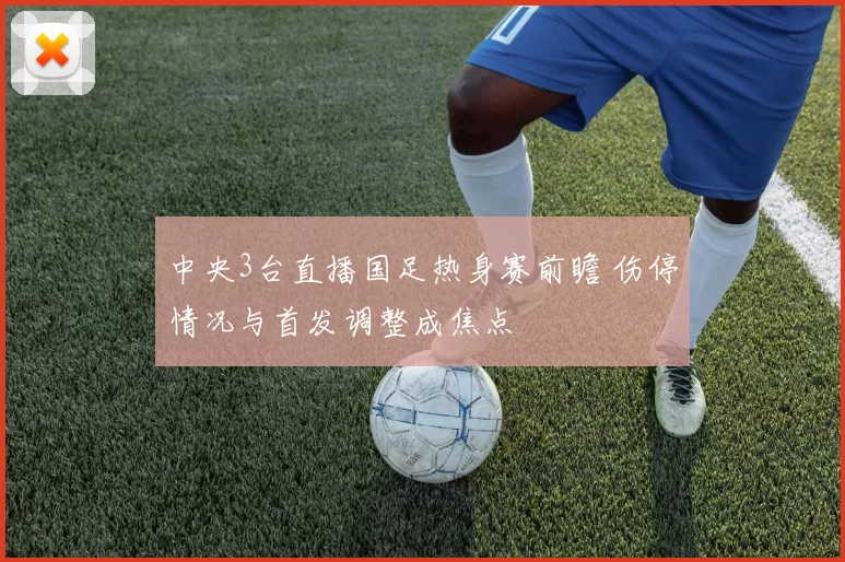 中央3台直播国足热身赛前瞻 伤停情况与首发调整成焦点