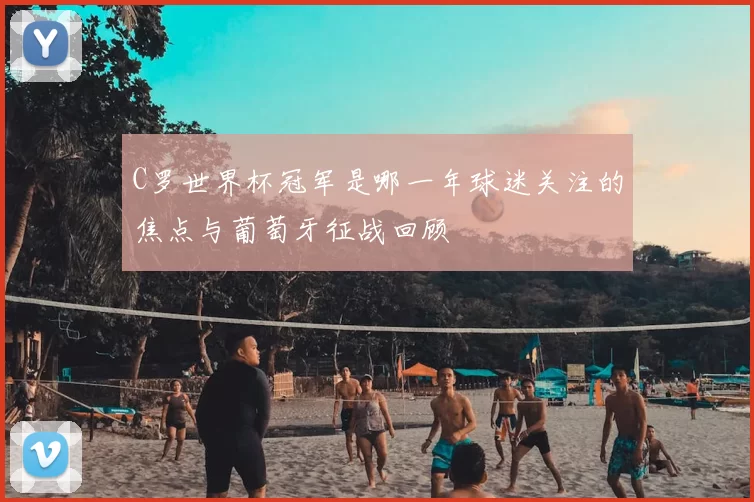 C罗世界杯冠军是哪一年球迷关注的焦点与葡萄牙征战回顾