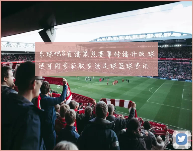 乐球吧8直播聚焦赛事转播升级 球迷可同步获取多场足球篮球资讯