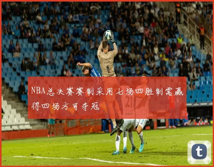 NBA总决赛赛制采用七场四胜制需赢得四场方可夺冠