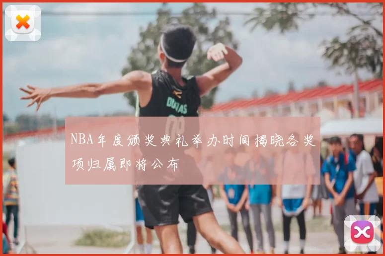 NBA年度颁奖典礼举办时间揭晓各奖项归属即将公布