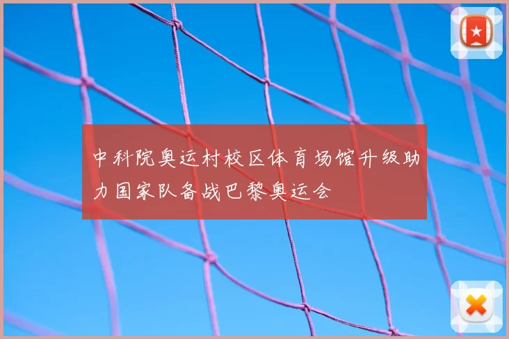 中科院奥运村校区体育场馆升级助力国家队备战巴黎奥运会